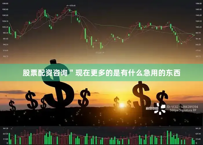 股票配资咨询＂现在更多的是有什么急用的东西