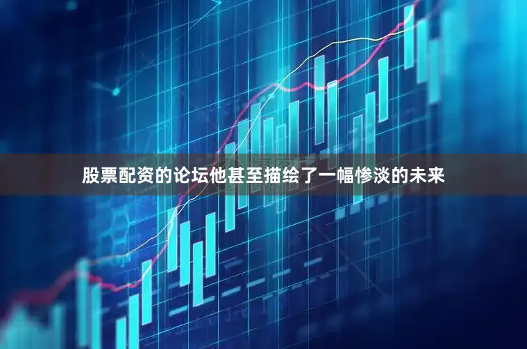 股票配资的论坛他甚至描绘了一幅惨淡的未来
