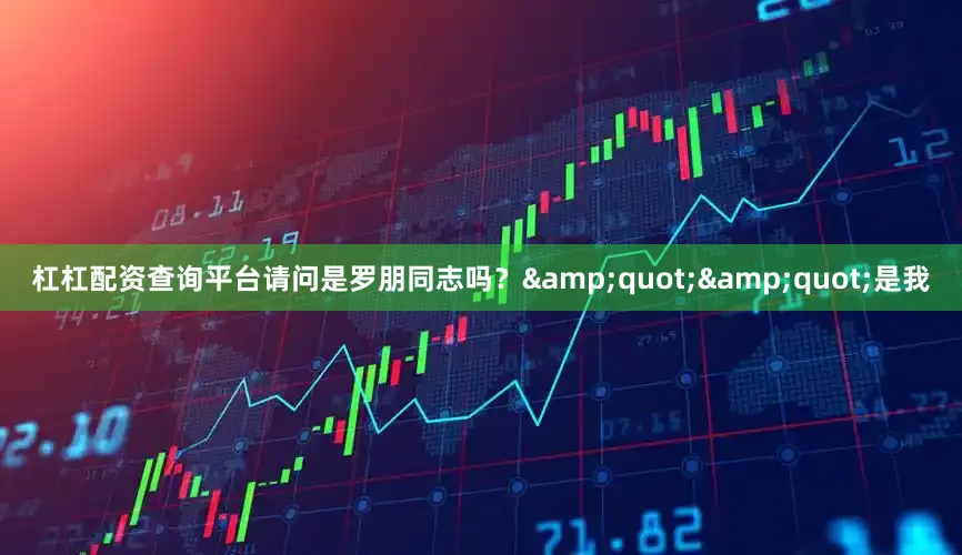 杠杠配资查询平台请问是罗朋同志吗？&quot;&quot;是我