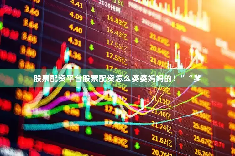 股票配资平台股票配资怎么婆婆妈妈的！”“爹