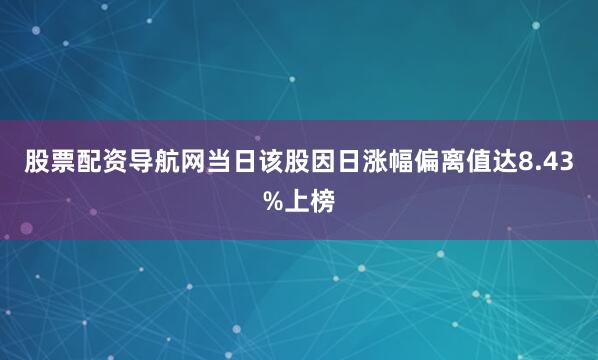 股票配资导航网当日该股因日涨幅偏离值达8.43%上榜