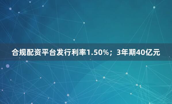 合规配资平台发行利率1.50%；3年期40亿元