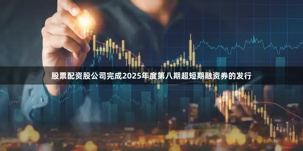 股票配资股公司完成2025年度第八期超短期融资券的发行