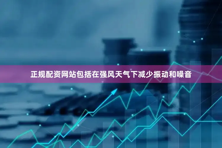 正规配资网站包括在强风天气下减少振动和噪音