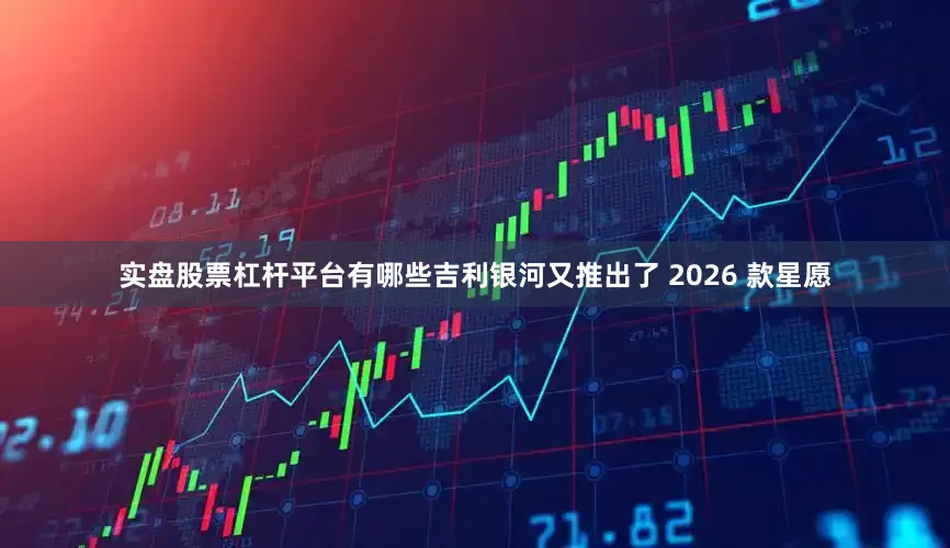 实盘股票杠杆平台有哪些吉利银河又推出了 2026 款星愿