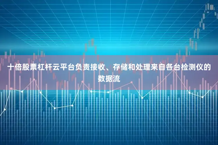 十倍股票杠杆云平台负责接收、存储和处理来自各台检测仪的数据流