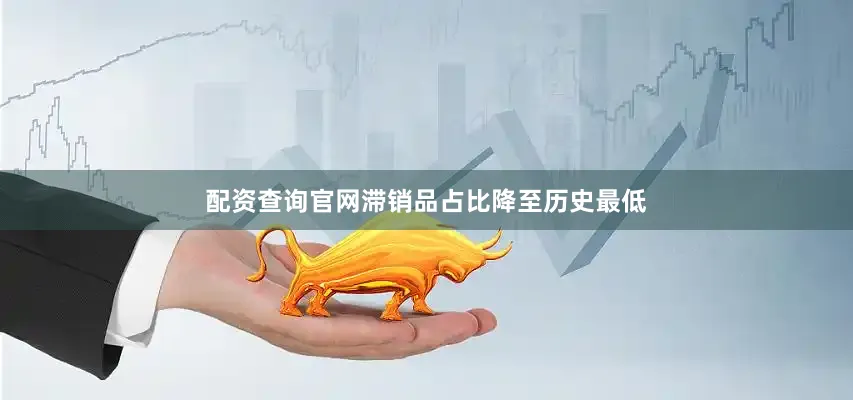配资查询官网滞销品占比降至历史最低