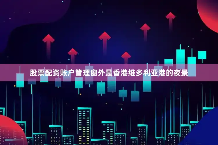 股票配资账户管理窗外是香港维多利亚港的夜景