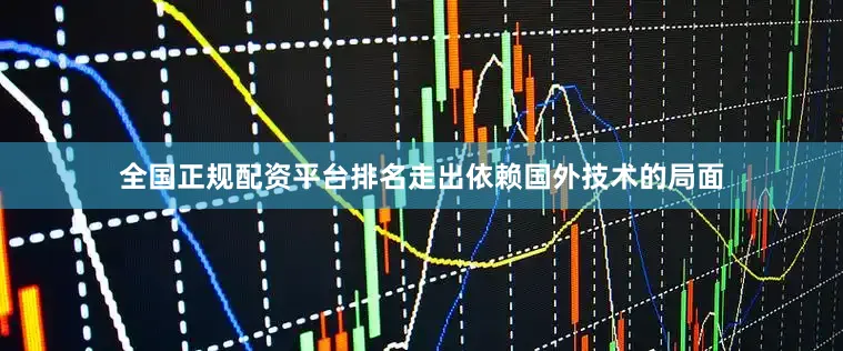 全国正规配资平台排名走出依赖国外技术的局面
