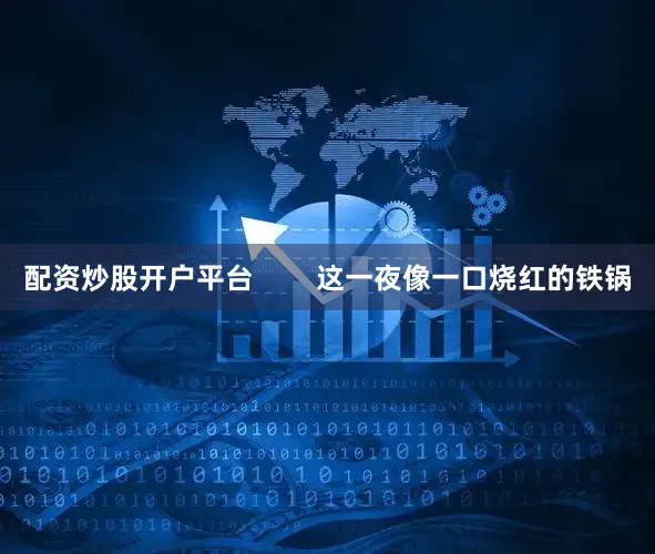 配资炒股开户平台        这一夜像一口烧红的铁锅