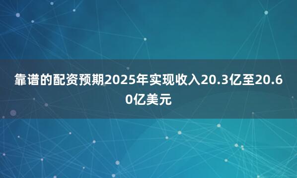 靠谱的配资预期2025年实现收入20.3亿至20.60亿美元