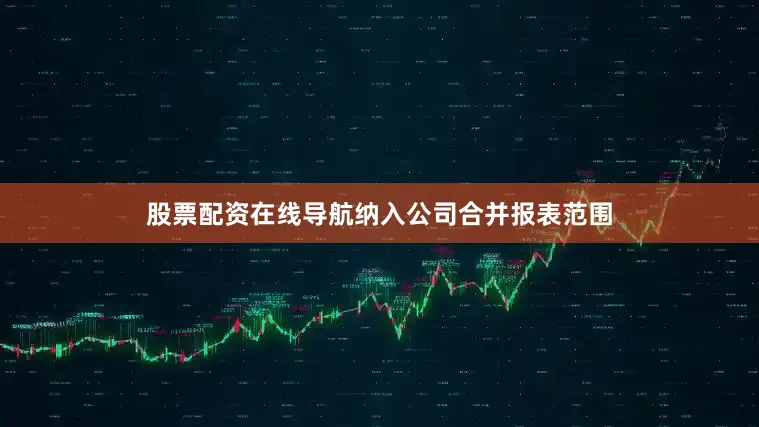 股票配资在线导航纳入公司合并报表范围