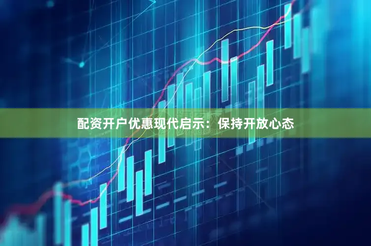 配资开户优惠现代启示：保持开放心态