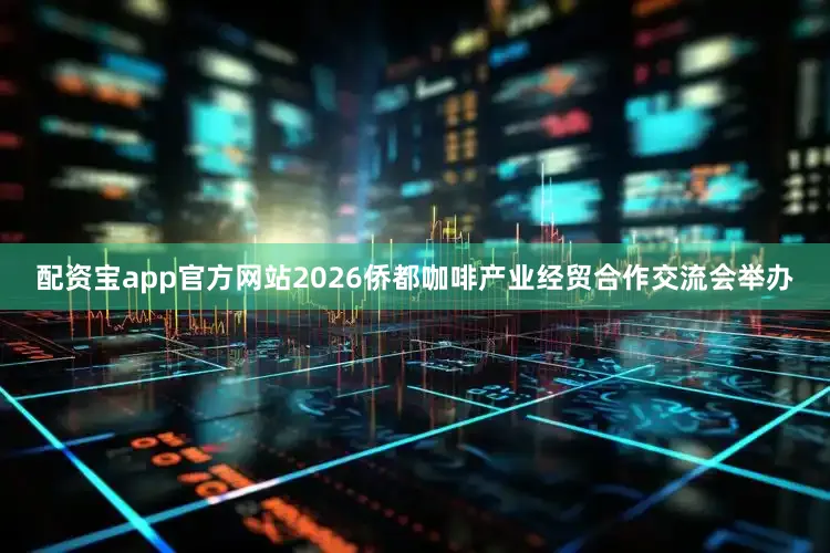配资宝app官方网站2026侨都咖啡产业经贸合作交流会举办