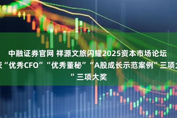 中融证券官网 祥源文旅闪耀2025资本市场论坛 揽获“优秀CFO”“优秀董秘”“A股成长示范案例”三项大奖