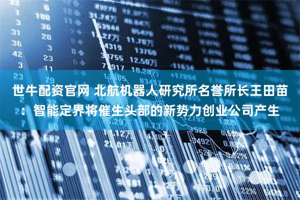 世牛配资官网 北航机器人研究所名誉所长王田苗：智能定界将催生头部的新势力创业公司产生