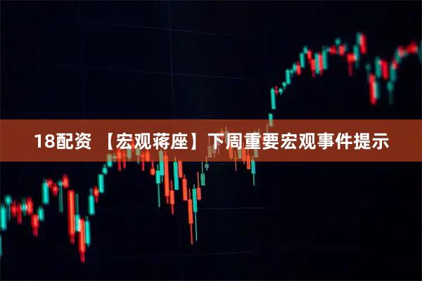 18配资 【宏观蒋座】下周重要宏观事件提示