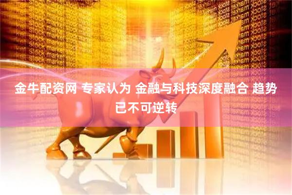 金牛配资网 专家认为 金融与科技深度融合 趋势已不可逆转