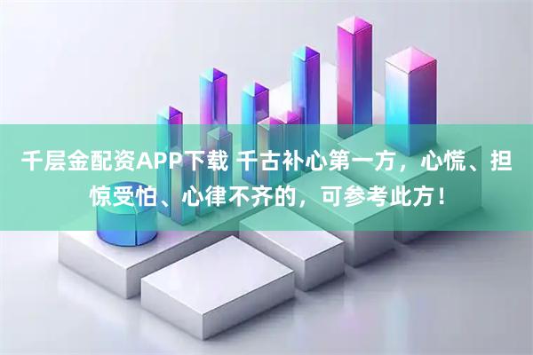 千层金配资APP下载 千古补心第一方，心慌、担惊受怕、心律不齐的，可参考此方！