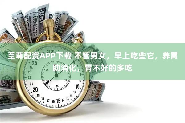 至尊配资APP下载 不管男女，早上吃些它，养胃助消化，胃不好的多吃