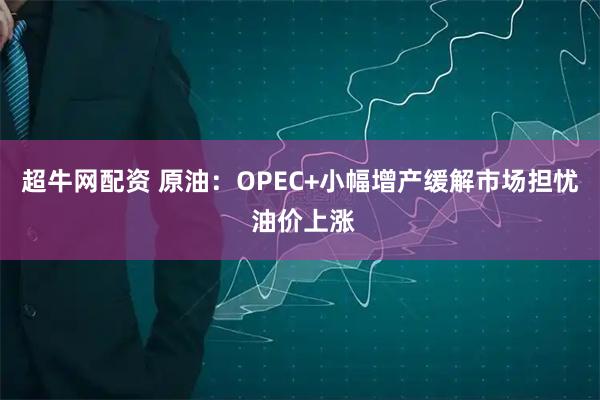 超牛网配资 原油：OPEC+小幅增产缓解市场担忧 油价上涨