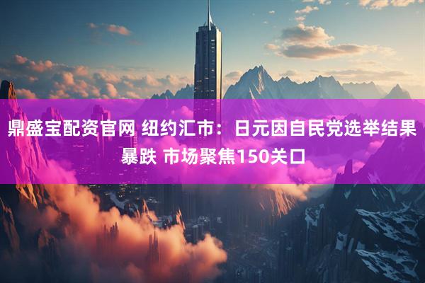 鼎盛宝配资官网 纽约汇市：日元因自民党选举结果暴跌 市场聚焦150关口