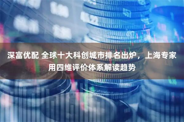 深富优配 全球十大科创城市排名出炉，上海专家用四维评价体系解读趋势