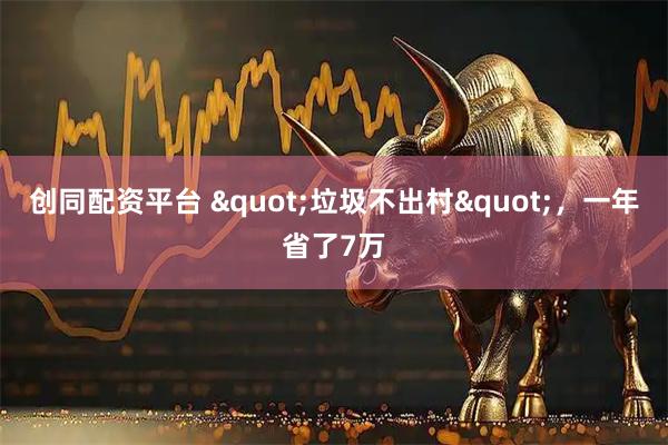 创同配资平台 "垃圾不出村"，一年省了7万