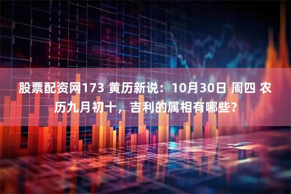 股票配资网173 黄历新说：10月30日 周四 农历九月初十，吉利的属相有哪些？