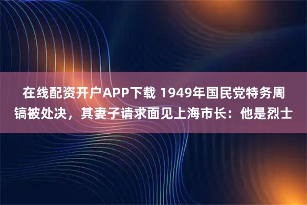 在线配资开户APP下载 1949年国民党特务周镐被处决，其妻子请求面见上海市长：他是烈士
