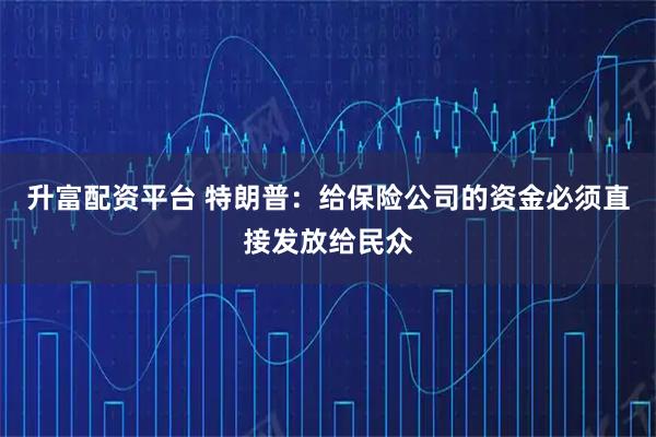 升富配资平台 特朗普：给保险公司的资金必须直接发放给民众