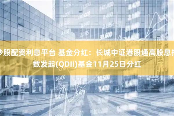 炒股配资利息平台 基金分红：长城中证港股通高股息指数发起(QDII)基金11月25日分红