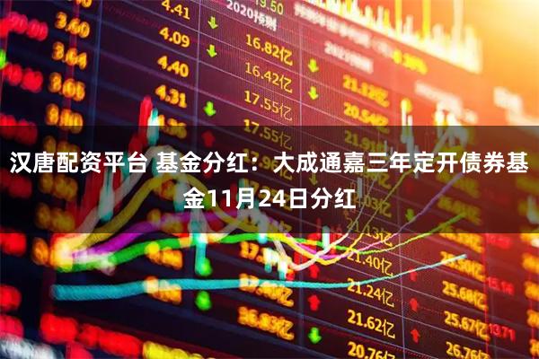 汉唐配资平台 基金分红：大成通嘉三年定开债券基金11月24日分红