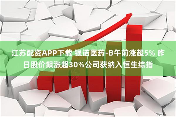 江苏配资APP下载 银诺医药-B午前涨超5% 昨日股价飙涨超30%公司获纳入恒生综指