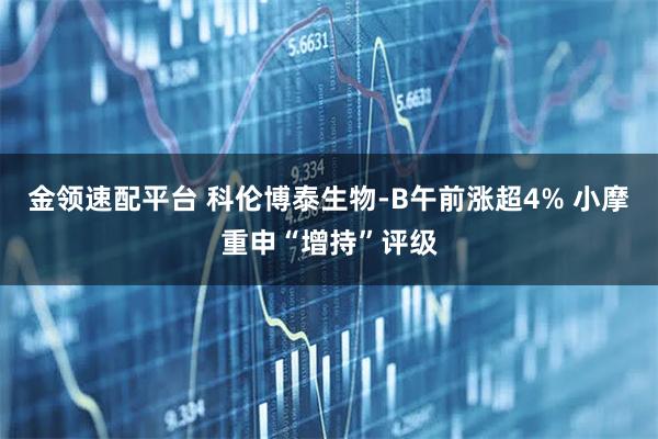 金领速配平台 科伦博泰生物-B午前涨超4% 小摩重申“增持”评级