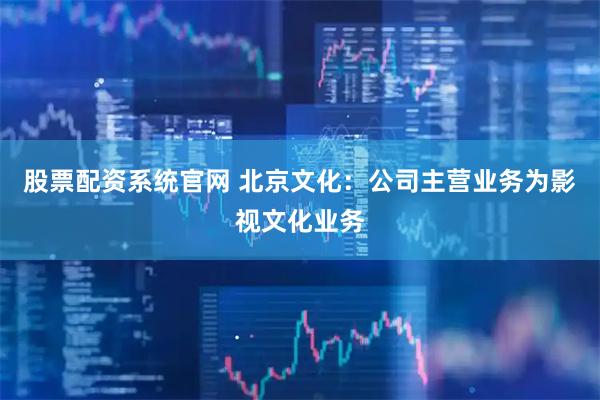 股票配资系统官网 北京文化：公司主营业务为影视文化业务