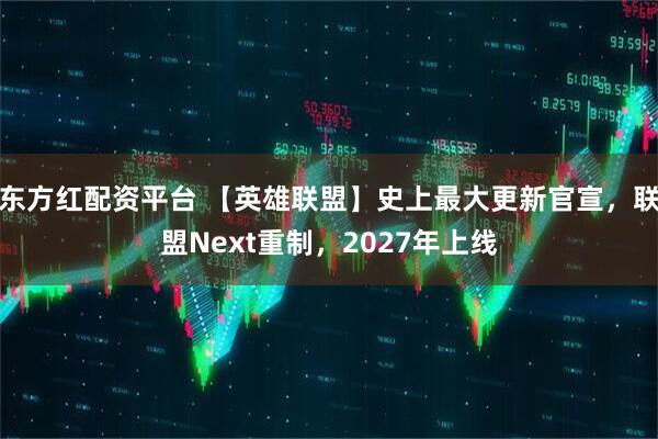 东方红配资平台 【英雄联盟】史上最大更新官宣，联盟Next重制，2027年上线