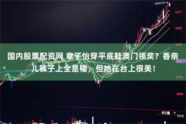 国内股票配资网 章子怡穿平底鞋澳门领奖？香奈儿裤子上全是褶，但她在台上很美！