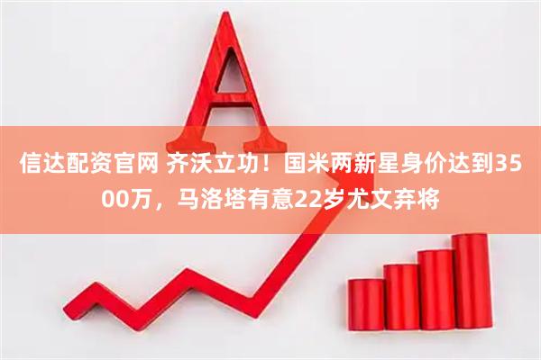 信达配资官网 齐沃立功！国米两新星身价达到3500万，马洛塔有意22岁尤文弃将