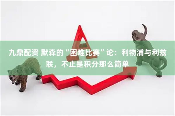 九鼎配资 默森的“困难比赛”论：利物浦与利兹联，不止是积分那么简单