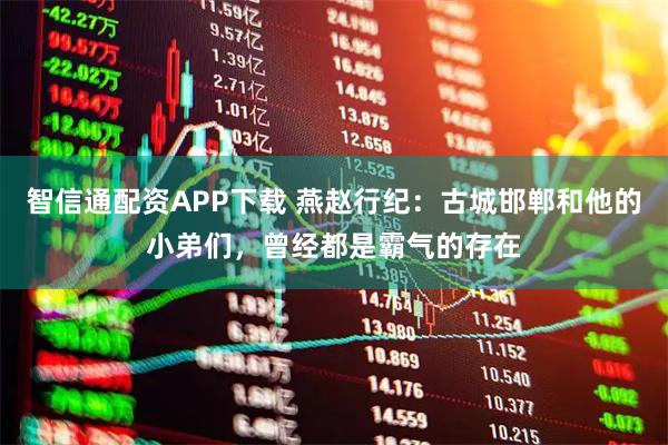 智信通配资APP下载 燕赵行纪：古城邯郸和他的小弟们，曾经都是霸气的存在