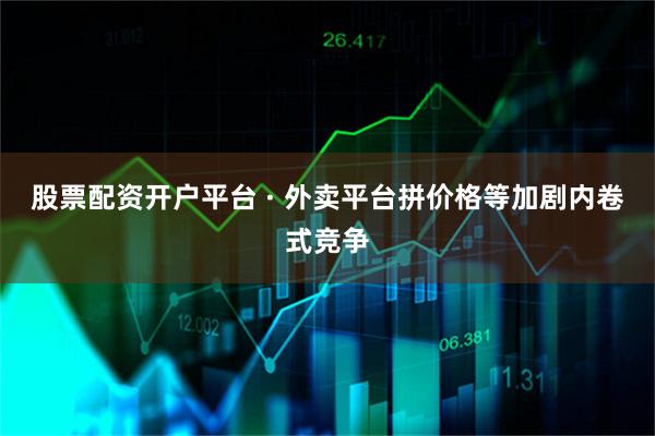 股票配资开户平台 · 外卖平台拼价格等加剧内卷式竞争
