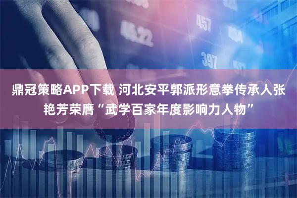鼎冠策略APP下载 河北安平郭派形意拳传承人张艳芳荣膺“武学百家年度影响力人物”