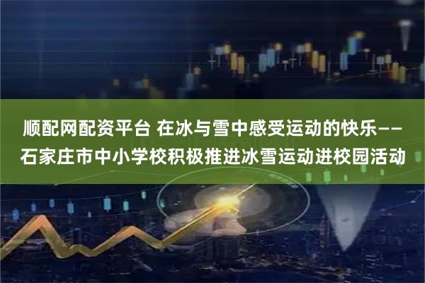 顺配网配资平台 在冰与雪中感受运动的快乐——石家庄市中小学校积极推进冰雪运动进校园活动
