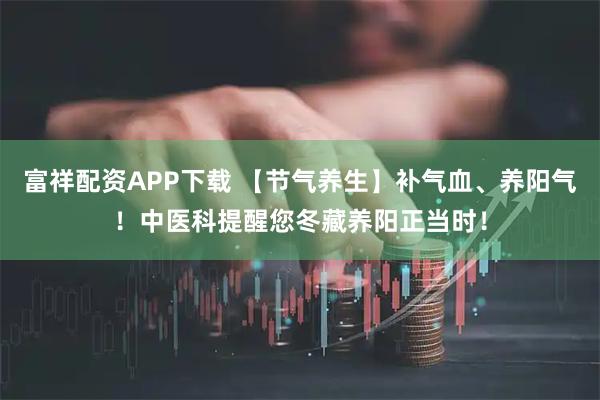 富祥配资APP下载 【节气养生】补气血、养阳气！中医科提醒您冬藏养阳正当时！