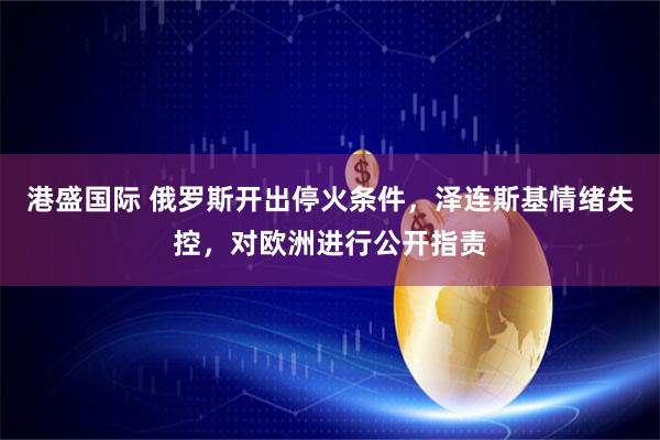 港盛国际 俄罗斯开出停火条件，泽连斯基情绪失控，对欧洲进行公开指责