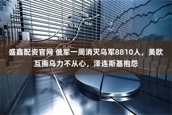 盛鑫配资官网 俄军一周消灭乌军8810人，美欧互撕乌力不从心，泽连斯基抱怨