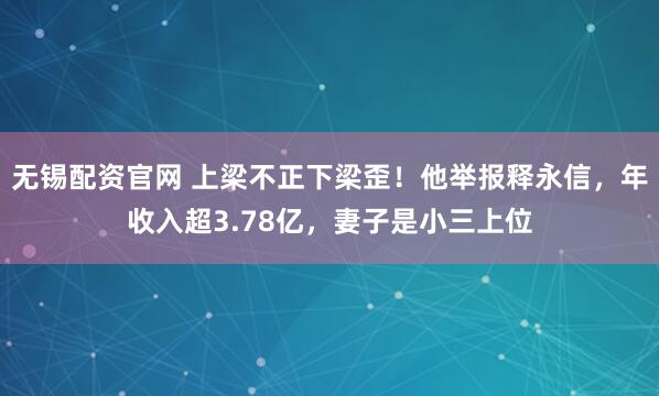 无锡配资官网 上梁不正下梁歪！他举报释永信，年收入超3.78亿，妻子是小三上位