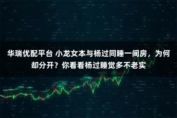 华瑞优配平台 小龙女本与杨过同睡一间房，为何却分开？你看看杨过睡觉多不老实