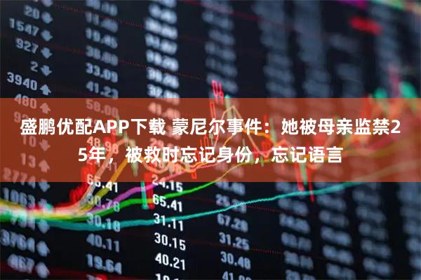 盛鹏优配APP下载 蒙尼尔事件：她被母亲监禁25年，被救时忘记身份，忘记语言
